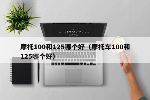 摩托100和125哪个好（摩托车100和125哪个好）