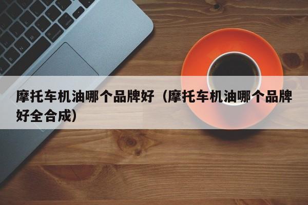摩托车机油哪个品牌好（摩托车机油哪个品牌好全合成）