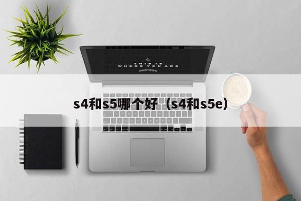 s4和s5哪个好(s4和s5e)