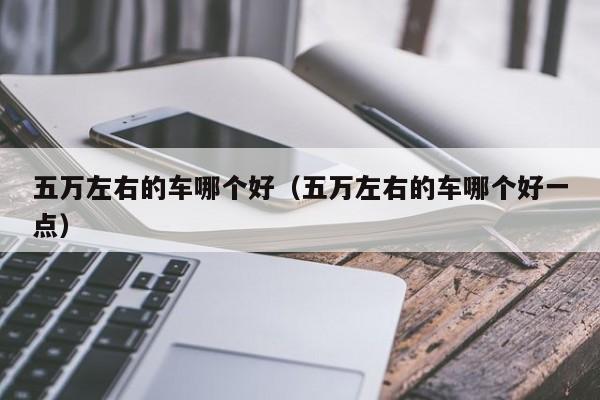 五万左右的车哪个好(五万左右的车哪个好一点)