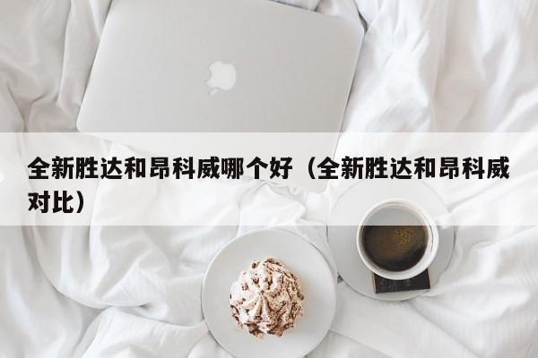 全新胜达和昂科威哪个好(全新胜达和昂科威对比)