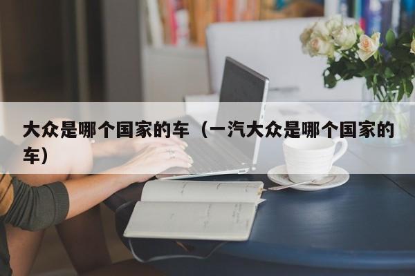 大众是哪个国家的车（一汽大众是哪个国家的车）