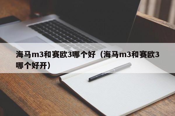 海马m3和赛欧3哪个好(海马m3和赛欧3哪个好开)