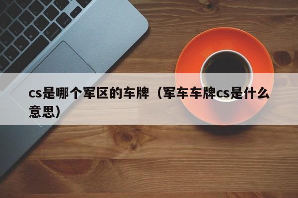 cs是哪个军区的车牌（军车车牌cs是什么意思）