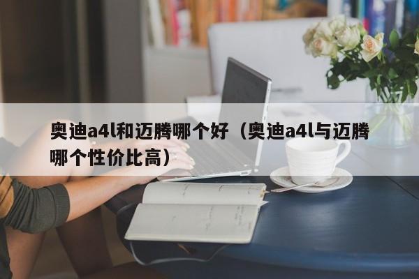 奥迪a4l和迈腾哪个好（奥迪a4l与迈腾哪个性价比高）