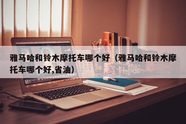 雅马哈和铃木摩托车哪个好(雅马哈和铃木摩托车哪个好,省油)
