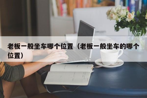 老板一般坐车哪个位置(老板一般坐车的哪个位置)