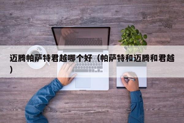 迈腾帕萨特君越哪个好(帕萨特和迈腾和君越)