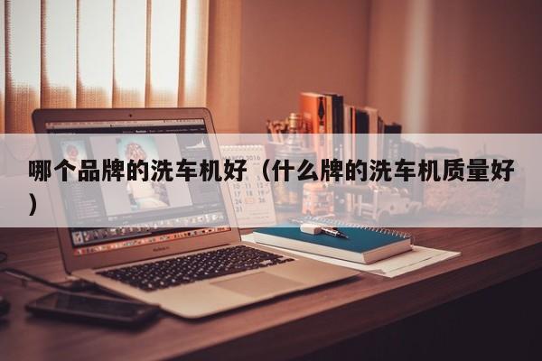 哪个品牌的洗车机好(什么牌的洗车机质量好)