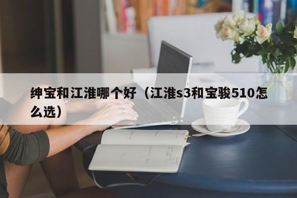 绅宝和江淮哪个好(江淮s3和宝骏510怎么选)