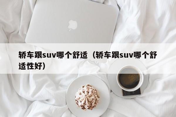 轿车跟suv哪个舒适(轿车跟suv哪个舒适性好)