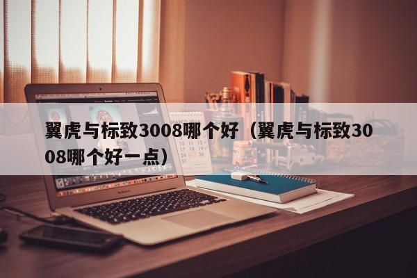 翼虎与标致3008哪个好(翼虎与标致3008哪个好一点)