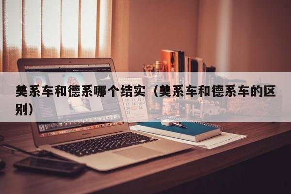 美系车和德系哪个结实(美系车和德系车的区别)