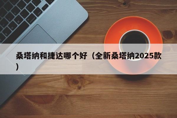桑塔纳和捷达哪个好(全新桑塔纳2025款)