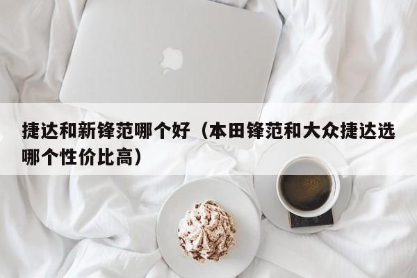 捷达和新锋范哪个好(本田锋范和大众捷达选哪个性价比高)