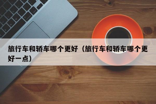 旅行车和轿车哪个更好(旅行车和轿车哪个更好一点)