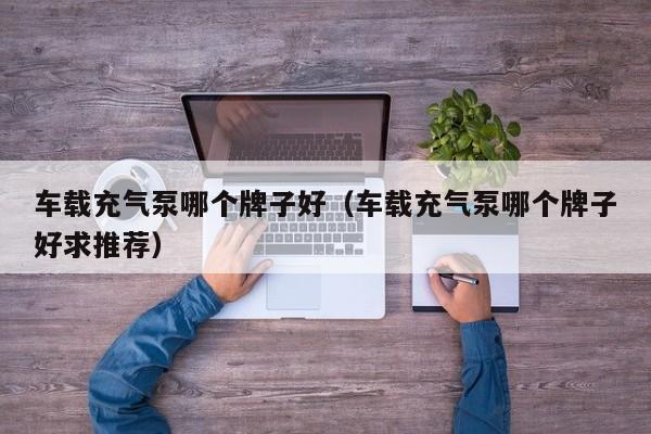 车载充气泵哪个牌子好(车载充气泵哪个牌子好求推荐)