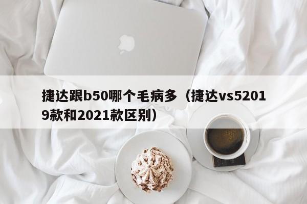 捷达跟b50哪个毛病多(捷达vs52019款和2021款区别)