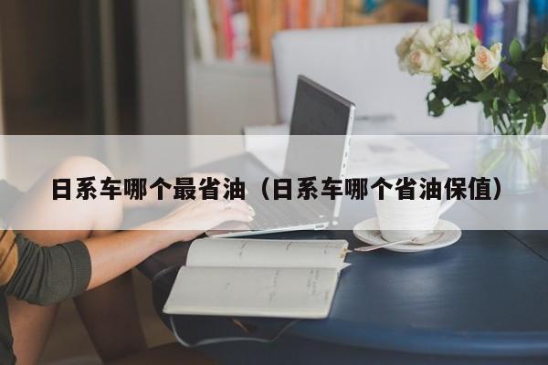 日系车哪个最省油(日系车哪个省油保值)