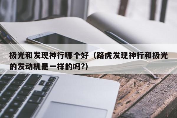 极光和发现神行哪个好(路虎发现神行和极光的发动机是一样的吗?)