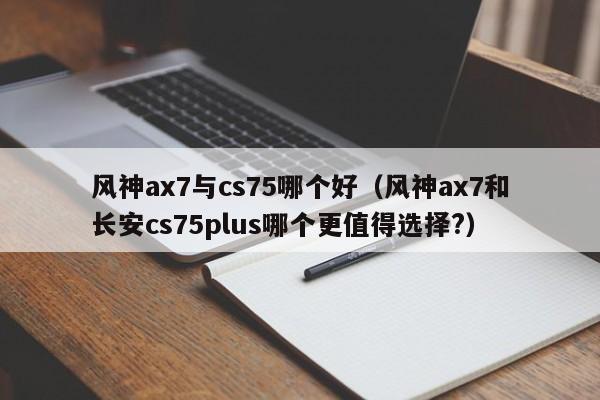 风神ax7与cs75哪个好(风神ax7和长安cs75plus哪个更值得选择?)