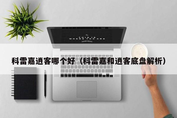 科雷嘉逍客哪个好(科雷嘉和逍客底盘解析)