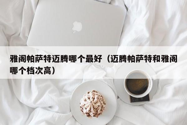 雅阁帕萨特迈腾哪个最好(迈腾帕萨特和雅阁哪个档次高)