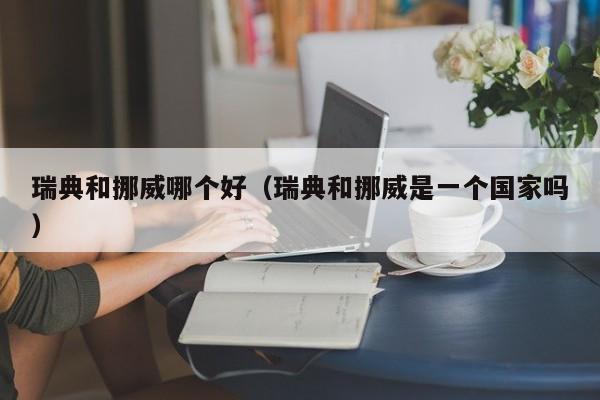 瑞典和挪威哪个好(瑞典和挪威是一个国家吗)