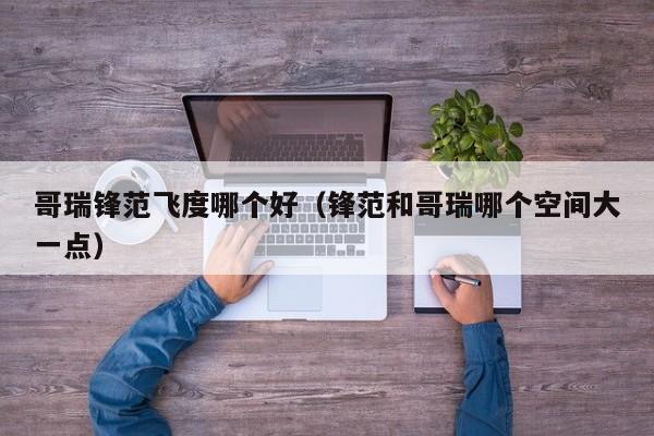 哥瑞锋范飞度哪个好(锋范和哥瑞哪个空间大一点)