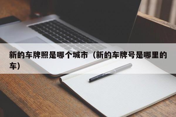 新的车牌照是哪个城市(新的车牌号是哪里的车)