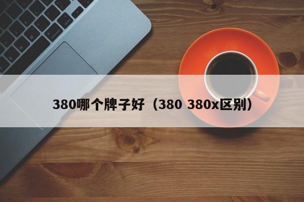 380哪个牌子好(380 380x区别)