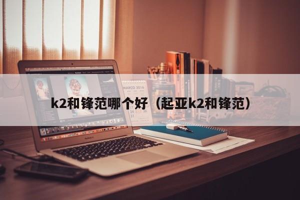 k2和锋范哪个好(起亚k2和锋范)