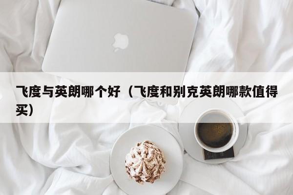 飞度与英朗哪个好(飞度和别克英朗哪款值得买)