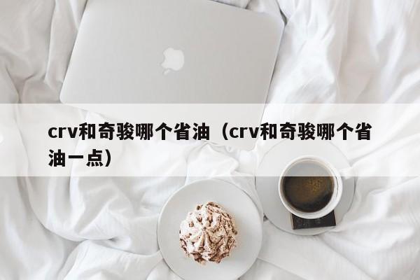 crv和奇骏哪个省油(crv和奇骏哪个省油一点)