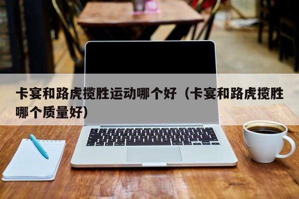 卡宴和路虎揽胜运动哪个好(卡宴和路虎揽胜哪个质量好)