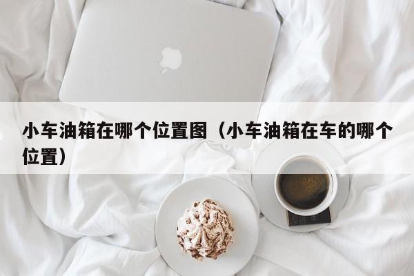 小车油箱在哪个位置图(小车油箱在车的哪个位置)