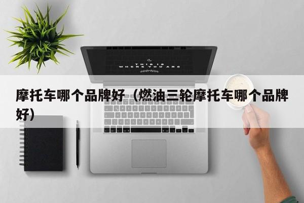 摩托车哪个品牌好(燃油三轮摩托车哪个品牌好)