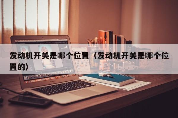 发动机开关是哪个位置(发动机开关是哪个位置的)