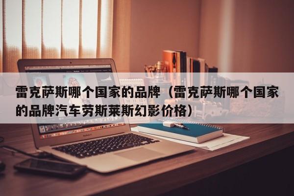 雷克萨斯哪个国家的品牌(雷克萨斯哪个国家的品牌汽车劳斯莱斯幻影价格)