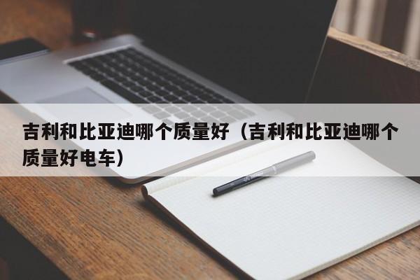 吉利和比亚迪哪个质量好(吉利和比亚迪哪个质量好电车)