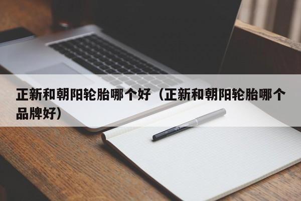 正新和朝阳轮胎哪个好(正新和朝阳轮胎哪个品牌好)