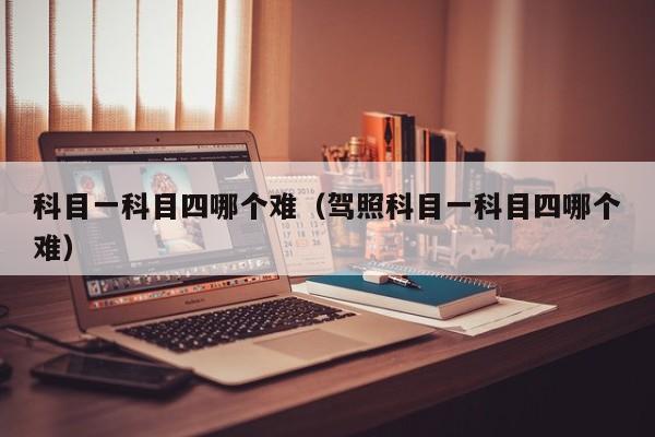 科目一科目四哪个难(驾照科目一科目四哪个难)