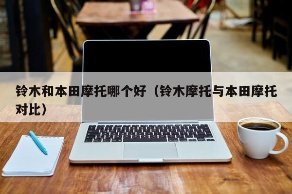铃木和本田摩托哪个好(铃木摩托与本田摩托对比)
