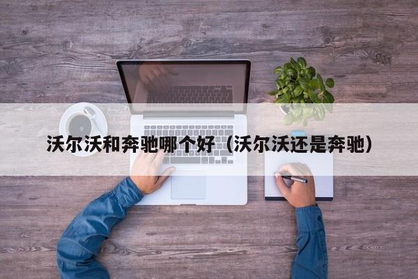 沃尔沃和奔驰哪个好(沃尔沃还是奔驰)