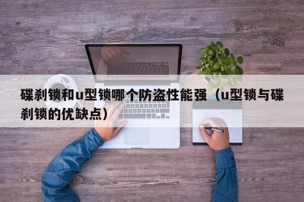 碟刹锁和u型锁哪个防盗性能强(u型锁与碟刹锁的优缺点)