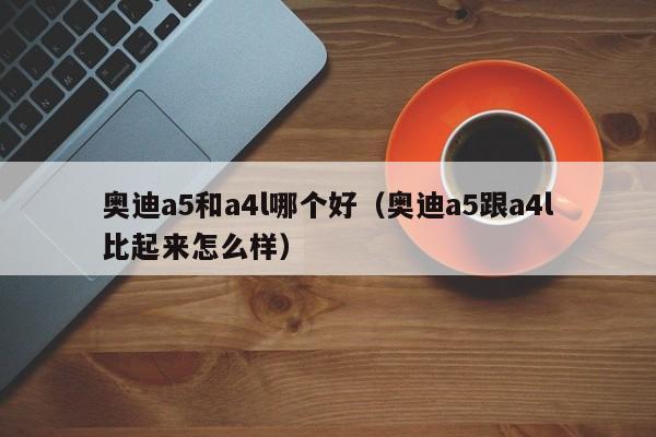 奥迪a5和a4l哪个好(奥迪a5跟a4l比起来怎么样)
