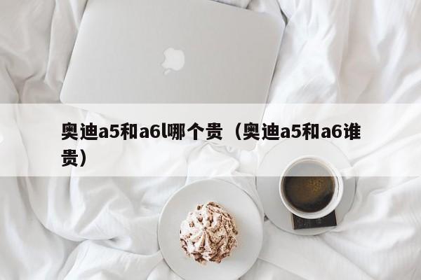 奥迪a5和a6l哪个贵(奥迪a5和a6谁贵)