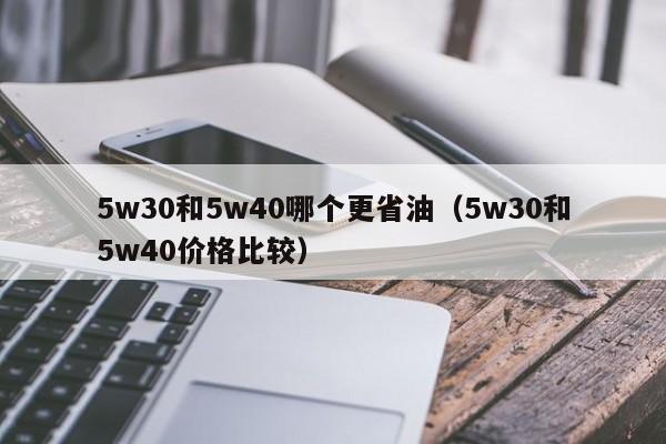 5w30和5w40哪个更省油(5w30和5w40价格比较)