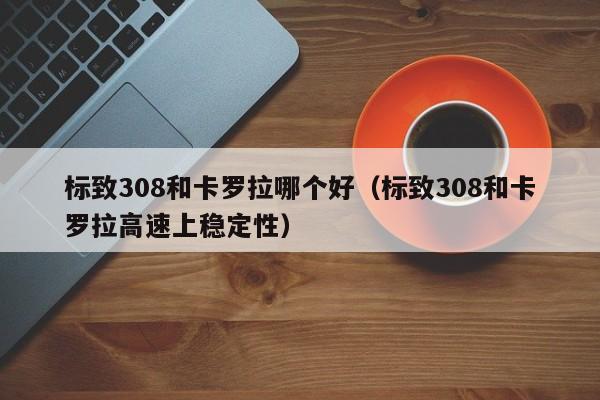 标致308和卡罗拉哪个好(标致308和卡罗拉高速上稳定性)