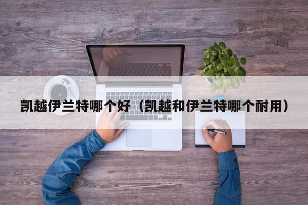 凯越伊兰特哪个好(凯越和伊兰特哪个耐用)